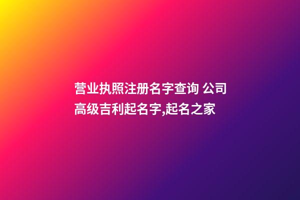 营业执照注册名字查询 公司高级吉利起名字,起名之家-第1张-公司起名-玄机派